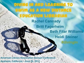 Diving In and Learning to
           Swim as a New Distance
             Education Librarian
                          Rachel Cannady
                            Britt Fagerheim
                                    Beth Filar Williams
                                       Heidi Steiner
                                          #divingIn



American Library Association Annual Conference
Anaheim, California • June 24, 2012
 