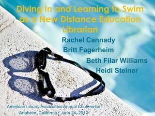 Diving In and Learning to Swim
    as a New Distance Education
               Librarian
                           Rachel Cannady
                           Britt Fagerheim
                                       Beth Filar Williams
                                         Heidi Steiner




American Library Association Annual Conference
     Anaheim, California • June 24, 2012
 