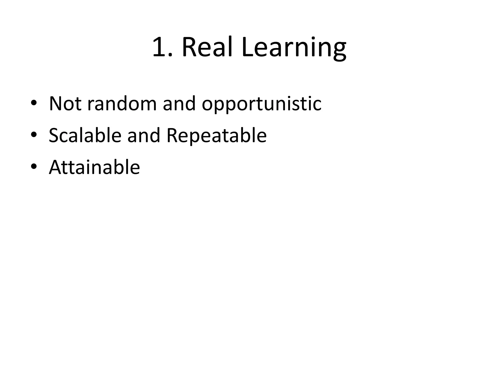 1. Real Learning
• Not random and opportunistic
• Scalable and Repeatable
• Attainable
 