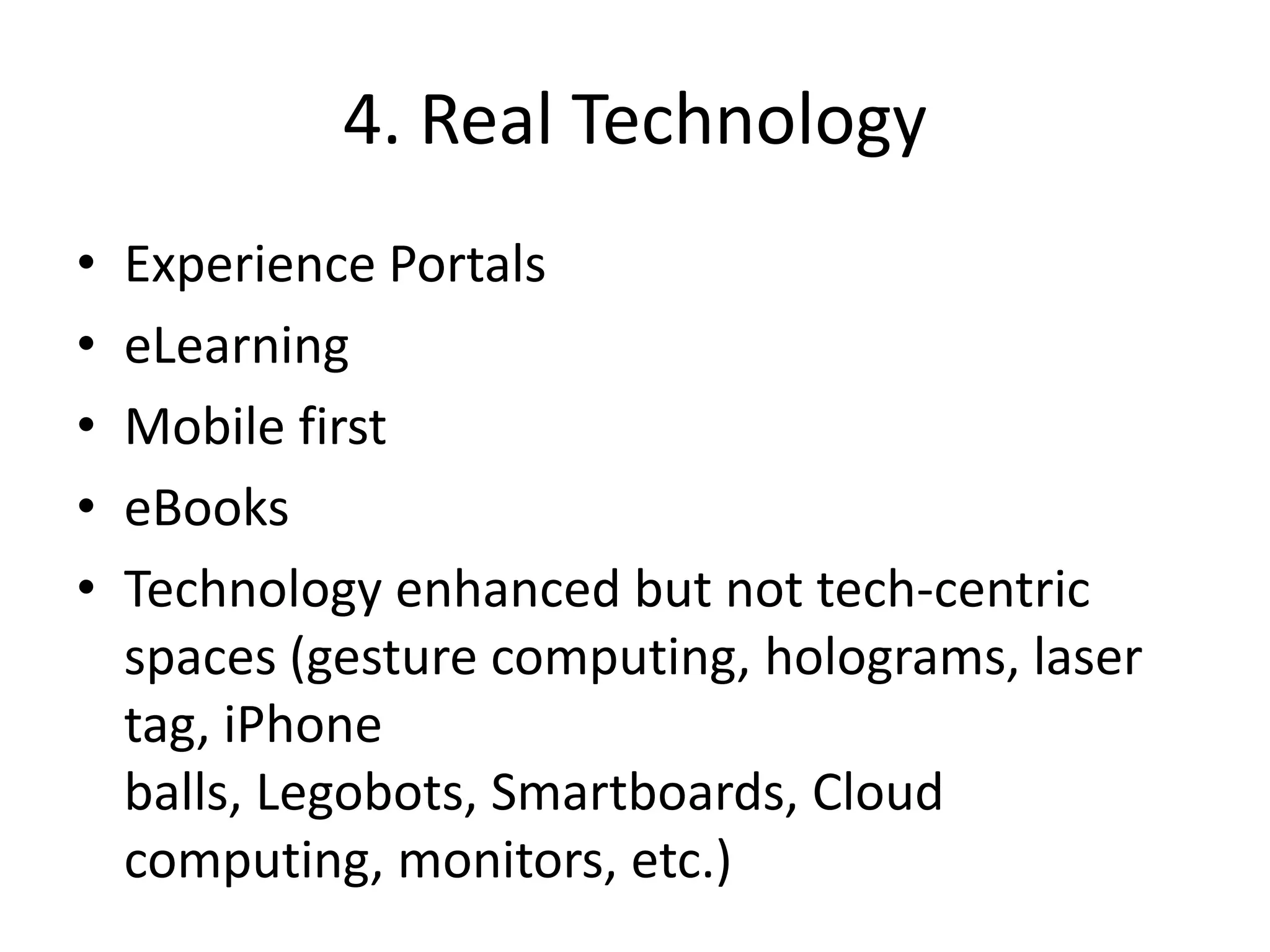 4. Real Technology
•   Experience Portals
•   eLearning
•   Mobile first
•   eBooks
•   Technology enhanced but not tech-centric
    spaces (gesture computing, holograms, laser
    tag, iPhone
    balls, Legobots, Smartboards, Cloud
    computing, monitors, etc.)
 