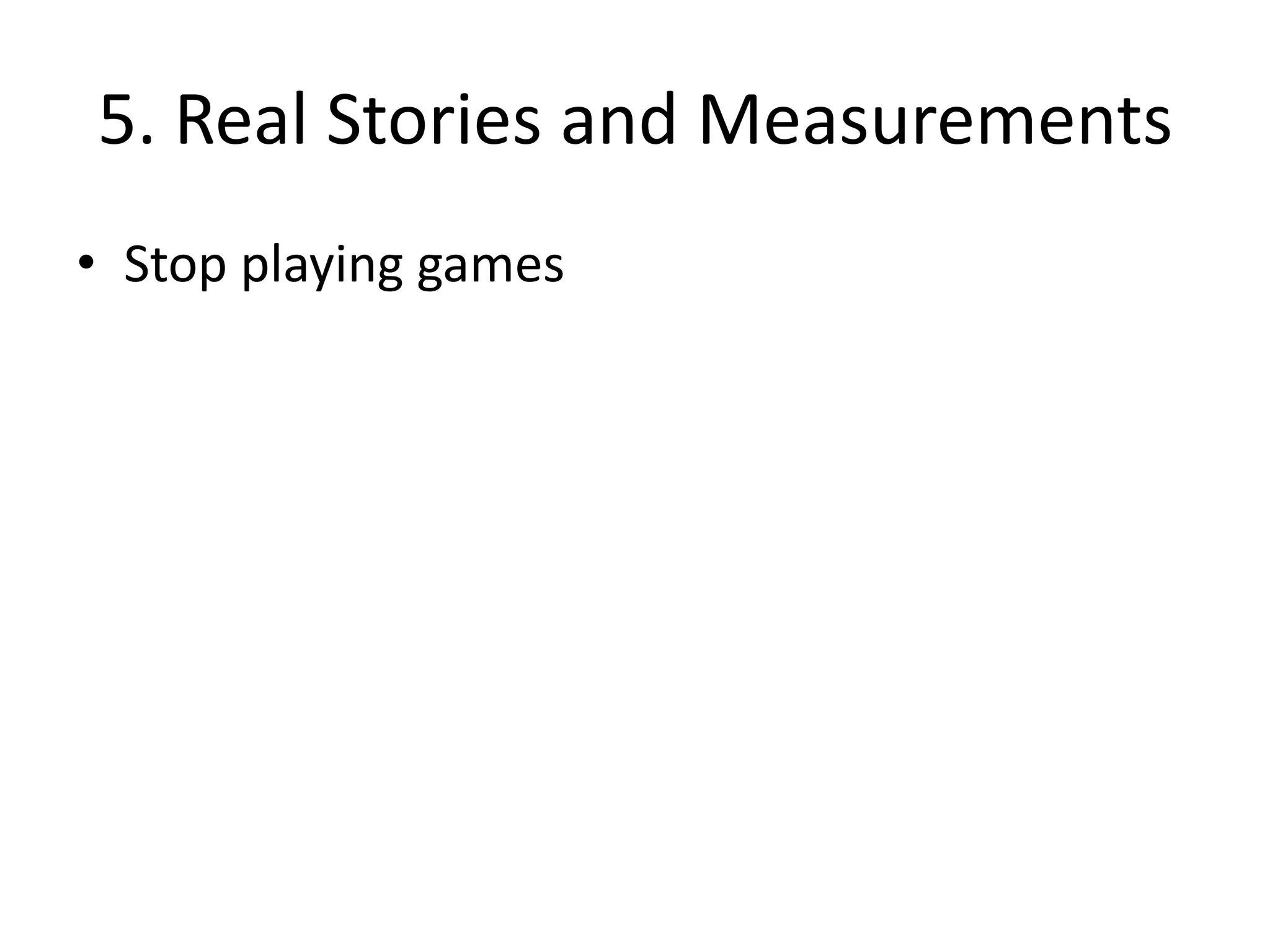 5. Real Stories and Measurements
• Stop playing games
 