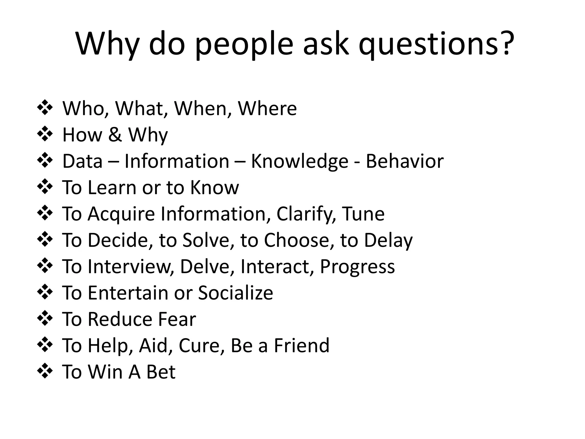 Why do people ask questions?
   Who, What, When, Where
   How & Why
   Data – Information – Knowledge - Behavior
   To Learn or to Know
   To Acquire Information, Clarify, Tune
   To Decide, to Solve, to Choose, to Delay
   To Interview, Delve, Interact, Progress
   To Entertain or Socialize
   To Reduce Fear
   To Help, Aid, Cure, Be a Friend
   To Win A Bet
 