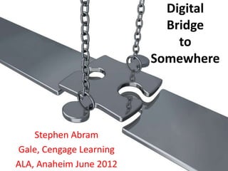 Digital
                           Bridge
                             to
                         Somewhere




    Stephen Abram
Gale, Cengage Learning
ALA, Anaheim June 2012
 