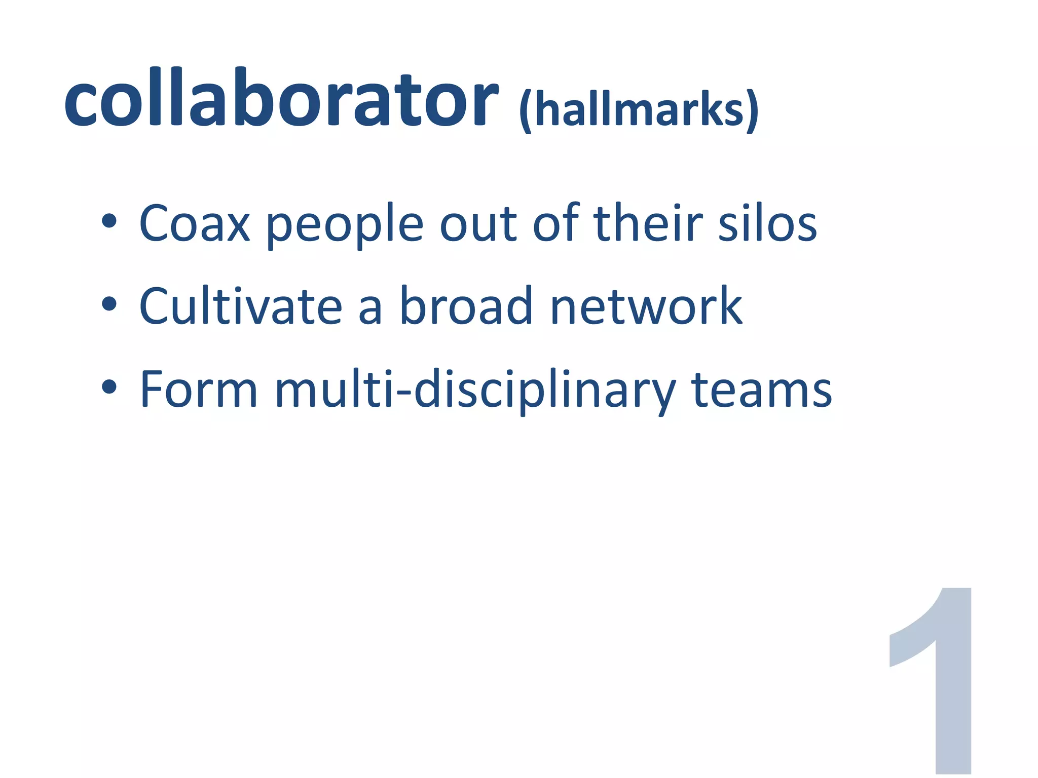 collaborator (hallmarks)
• Coax people out of their silos
• Cultivate a broad network
• Form multi-disciplinary teams
 