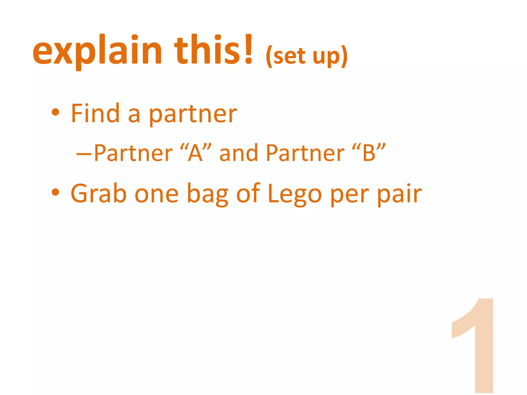 explain this! (set up)
• Find a partner
–Partner “A” and Partner “B”
• Grab one bag of Lego per pair
 