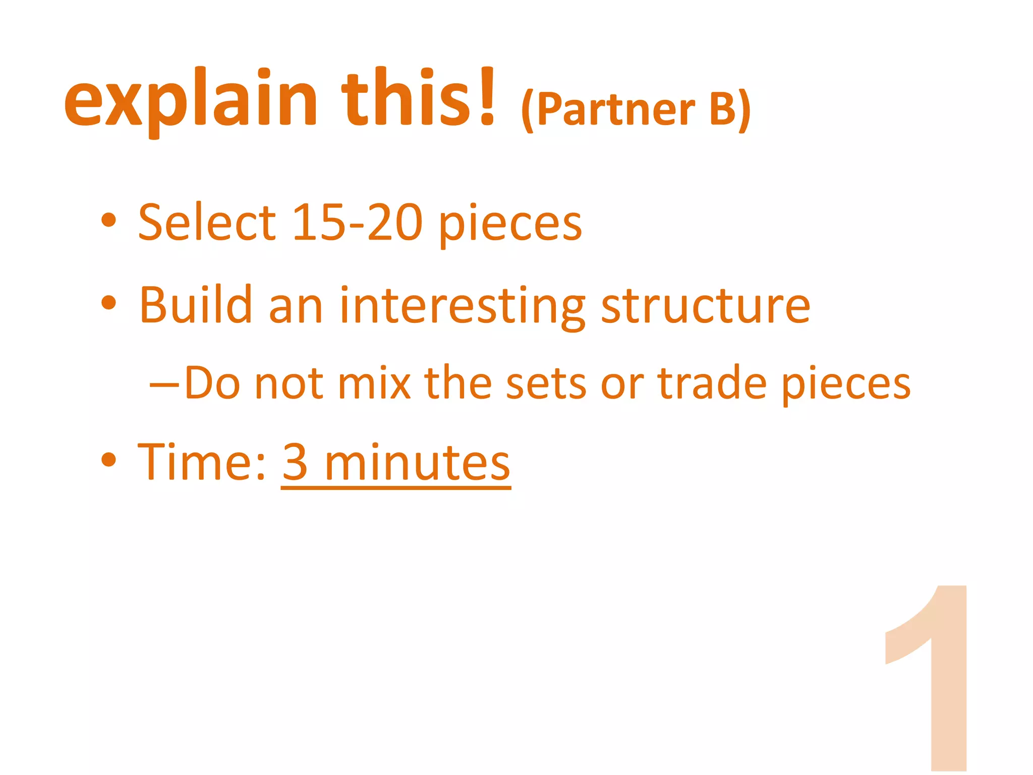 explain this! (Partner B)
• Select 15-20 pieces
• Build an interesting structure
–Do not mix the sets or trade pieces
• Time: 3 minutes
 