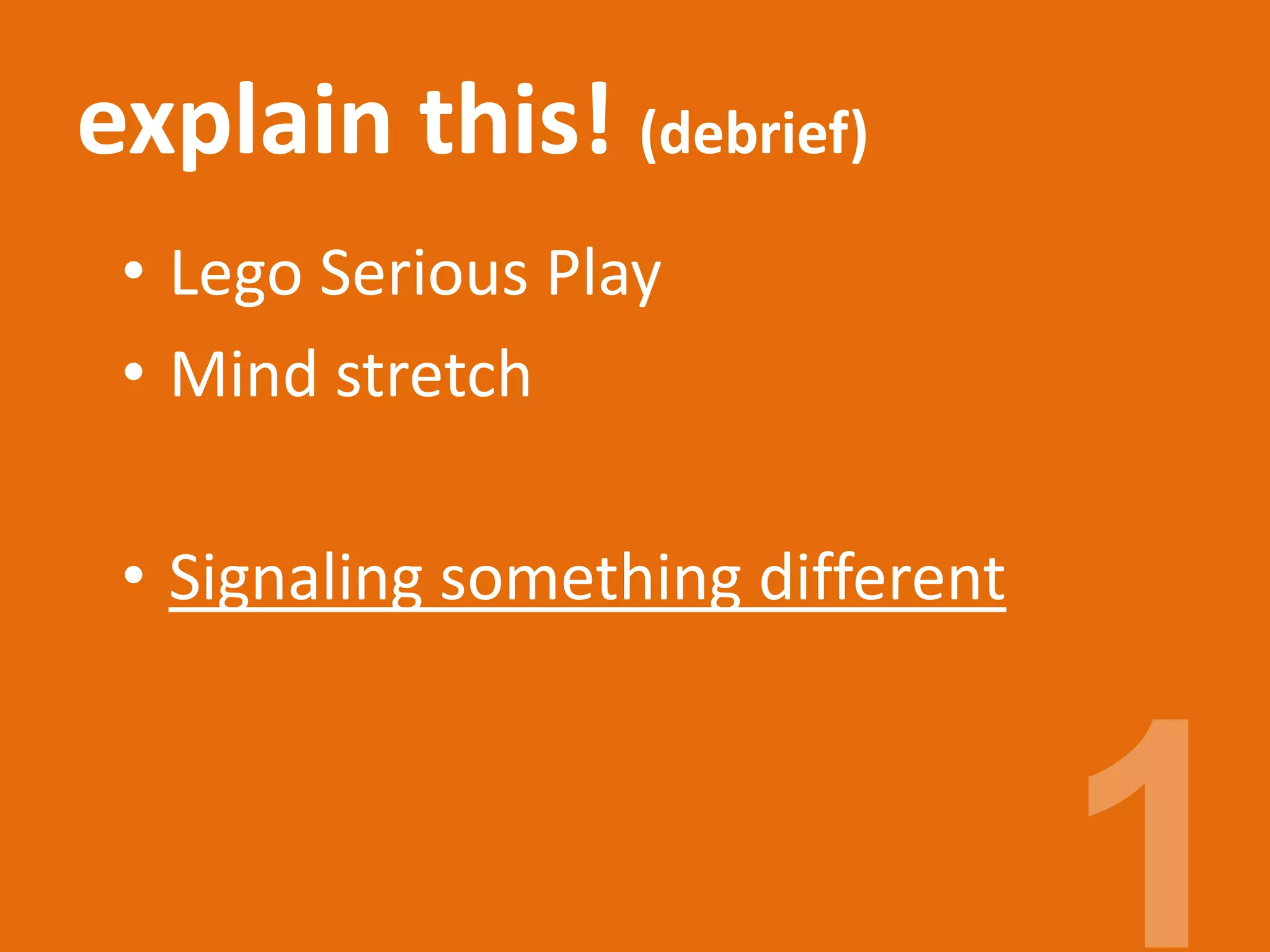 explain this! (debrief)
• Lego Serious Play
• Mind stretch
• Signaling something different
 