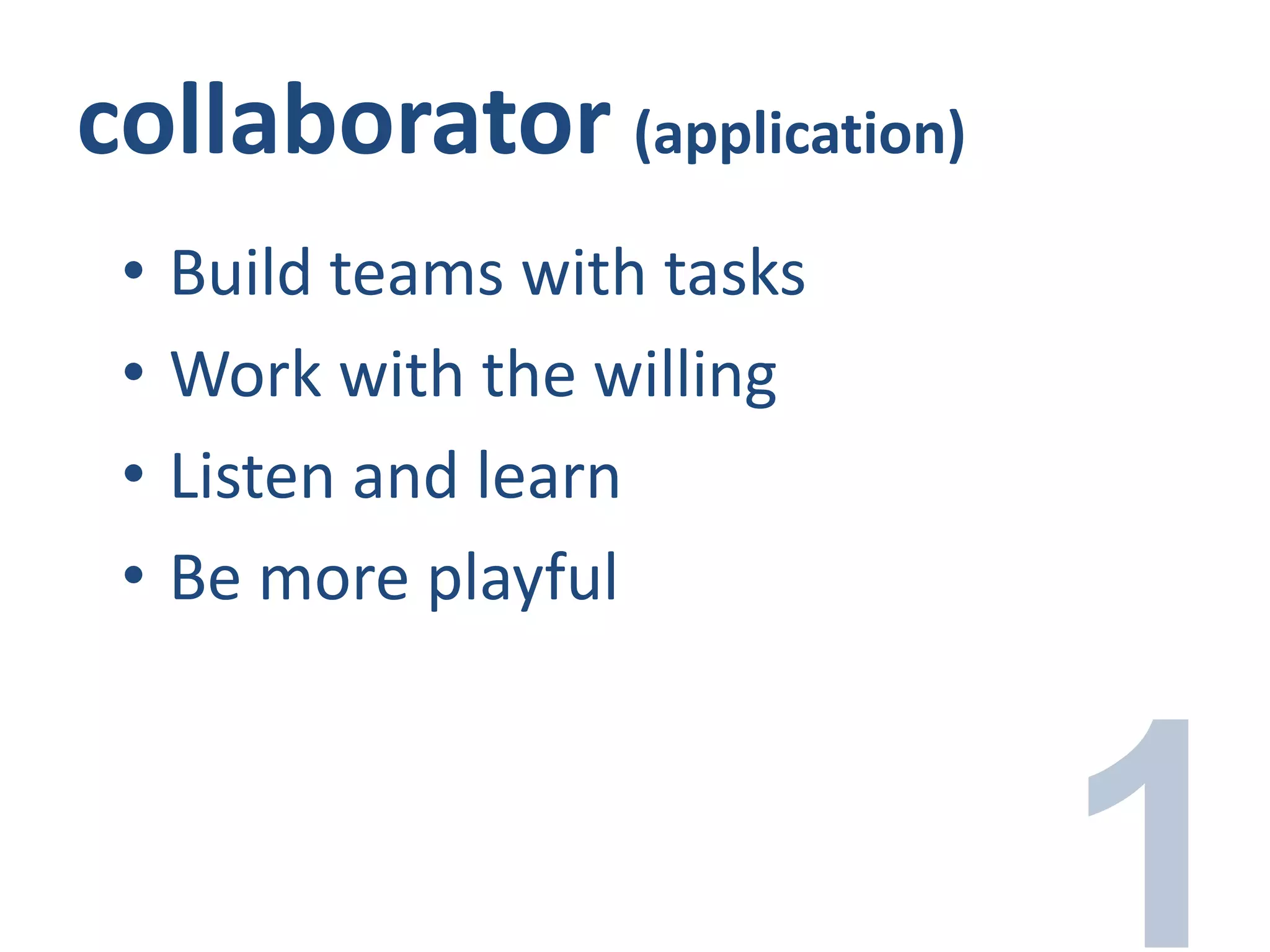 collaborator (application)
• Build teams with tasks
• Work with the willing
• Listen and learn
• Be more playful
 
