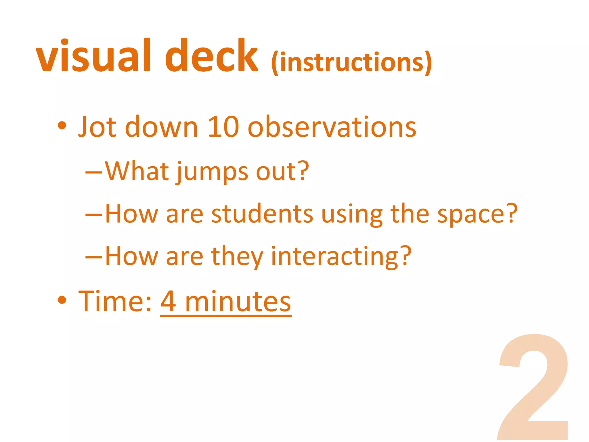 visual deck (instructions)
• Jot down 10 observations
–What jumps out?
–How are students using the space?
–How are they interacting?
• Time: 4 minutes
 