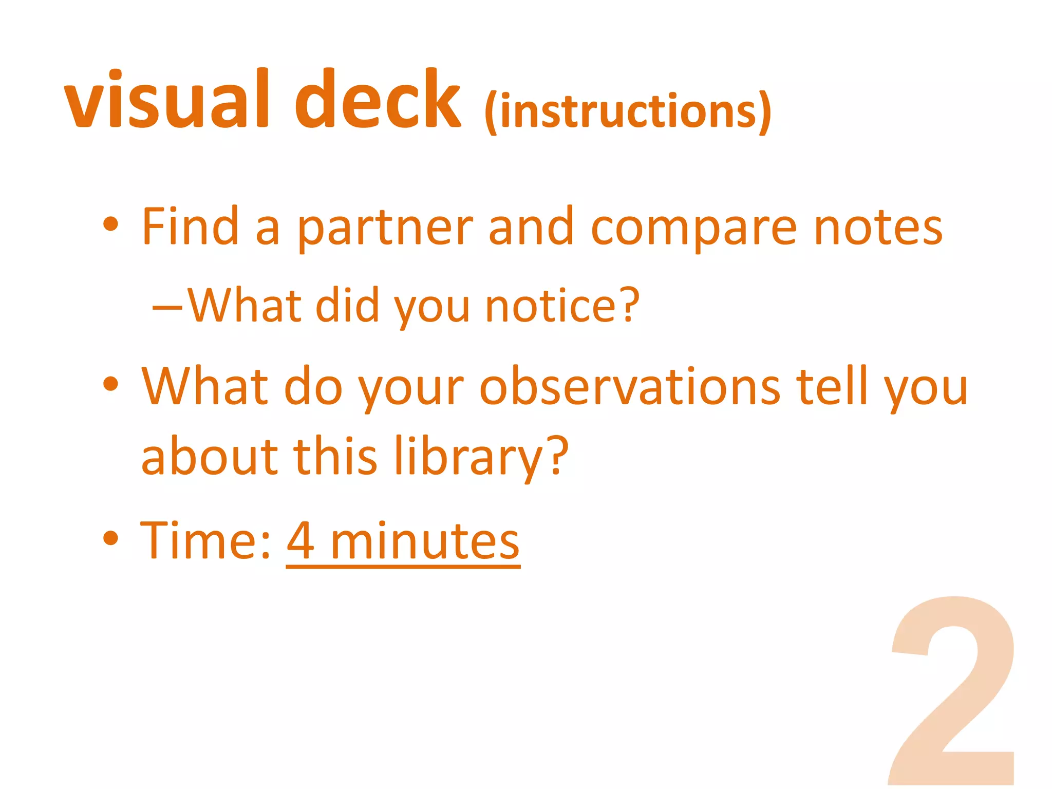 visual deck (instructions)
• Find a partner and compare notes
–What did you notice?
• What do your observations tell you
about this library?
• Time: 4 minutes
 