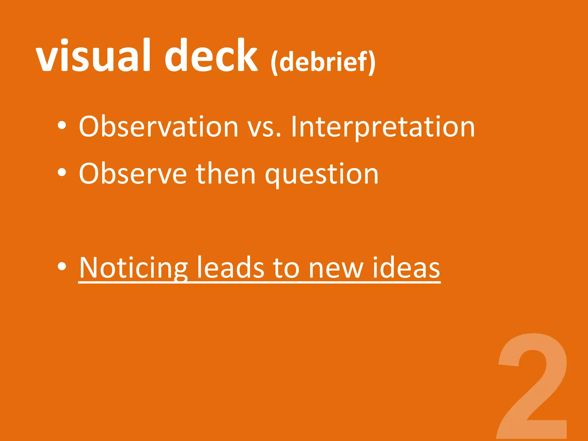 visual deck (debrief)
• Observation vs. Interpretation
• Observe then question
• Noticing leads to new ideas
 