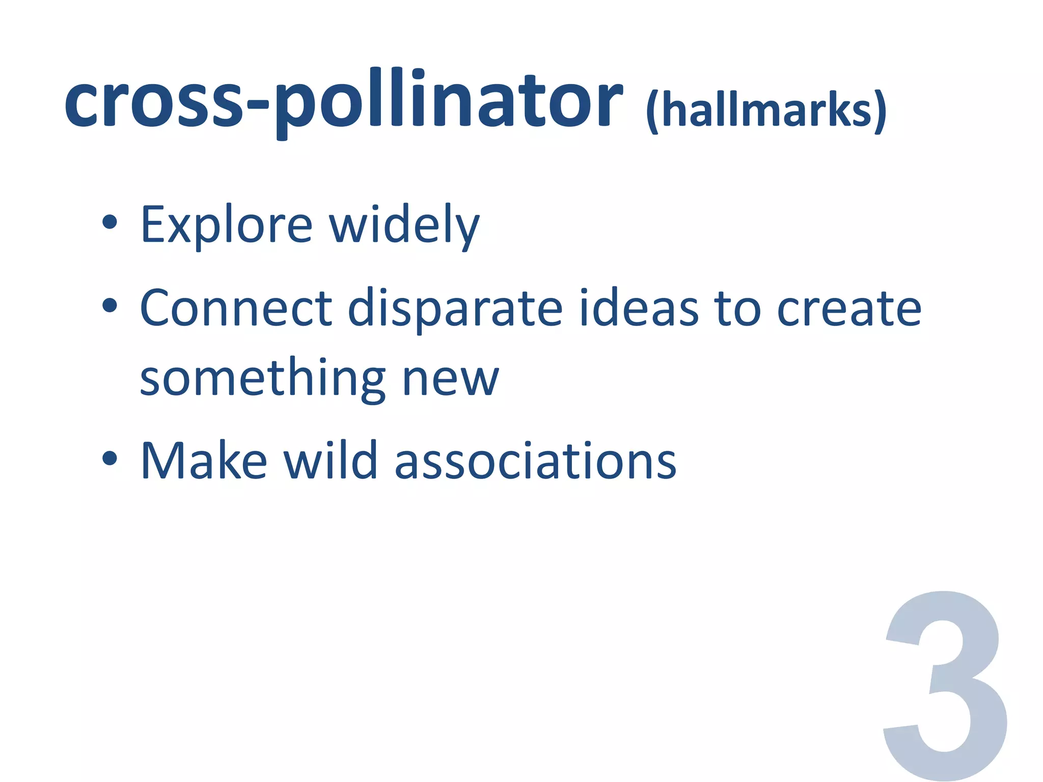 cross-pollinator (hallmarks)
• Explore widely
• Connect disparate ideas to create
something new
• Make wild associations
 