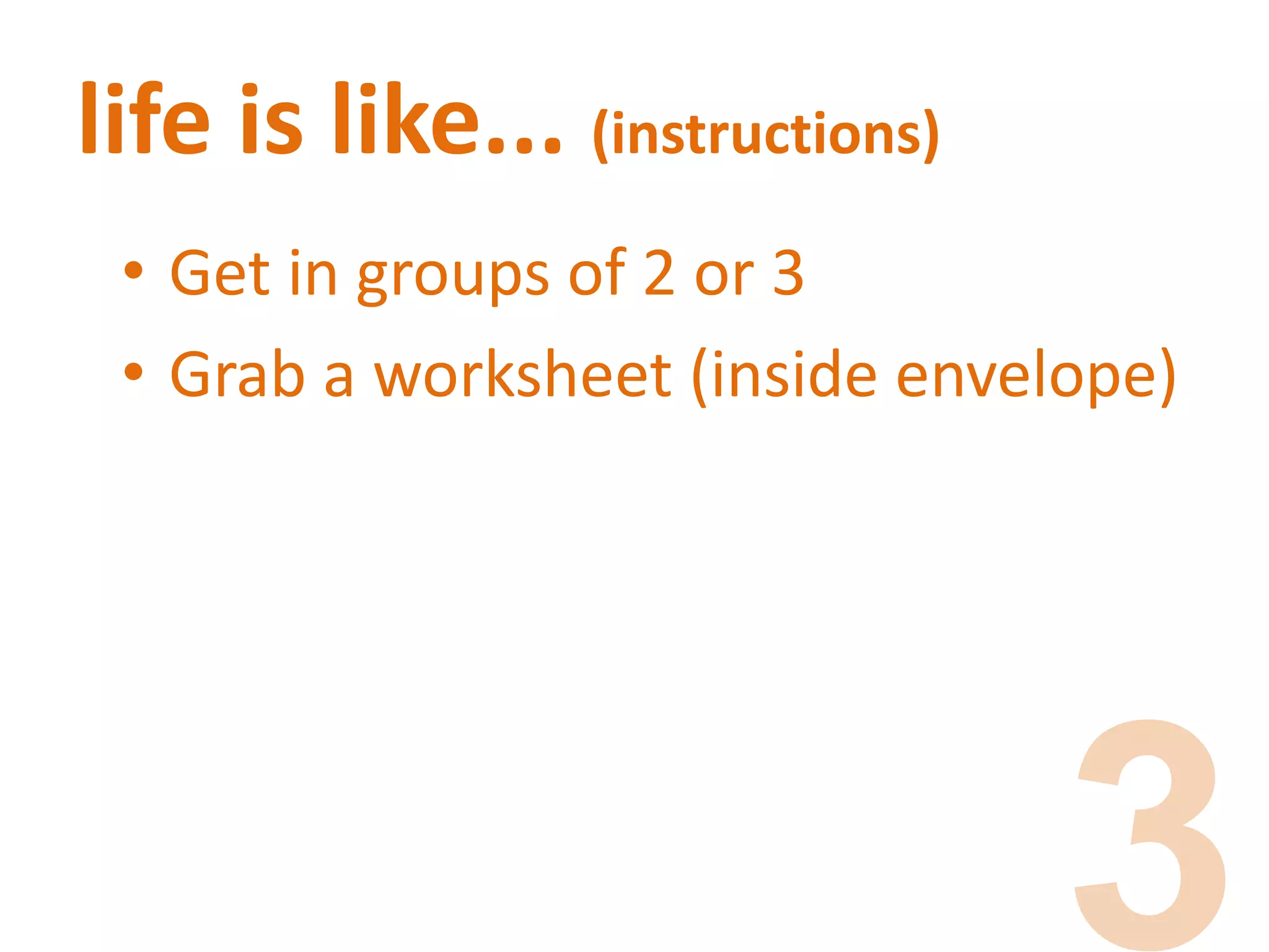 life is like... (instructions)
• Get in groups of 2 or 3
• Grab a worksheet (inside envelope)
 