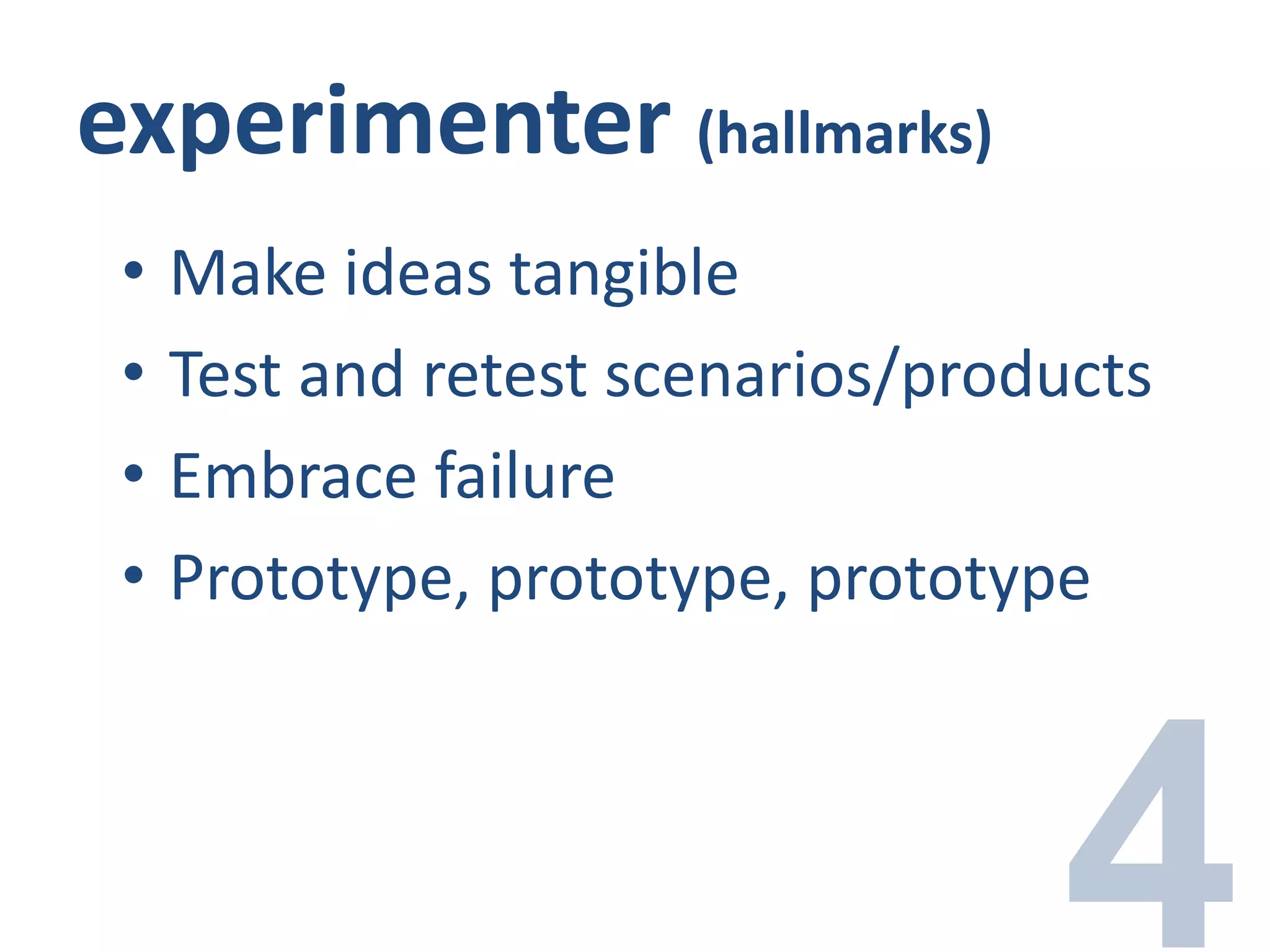 experimenter (hallmarks)
• Make ideas tangible
• Test and retest scenarios/products
• Embrace failure
• Prototype, prototype, prototype
 