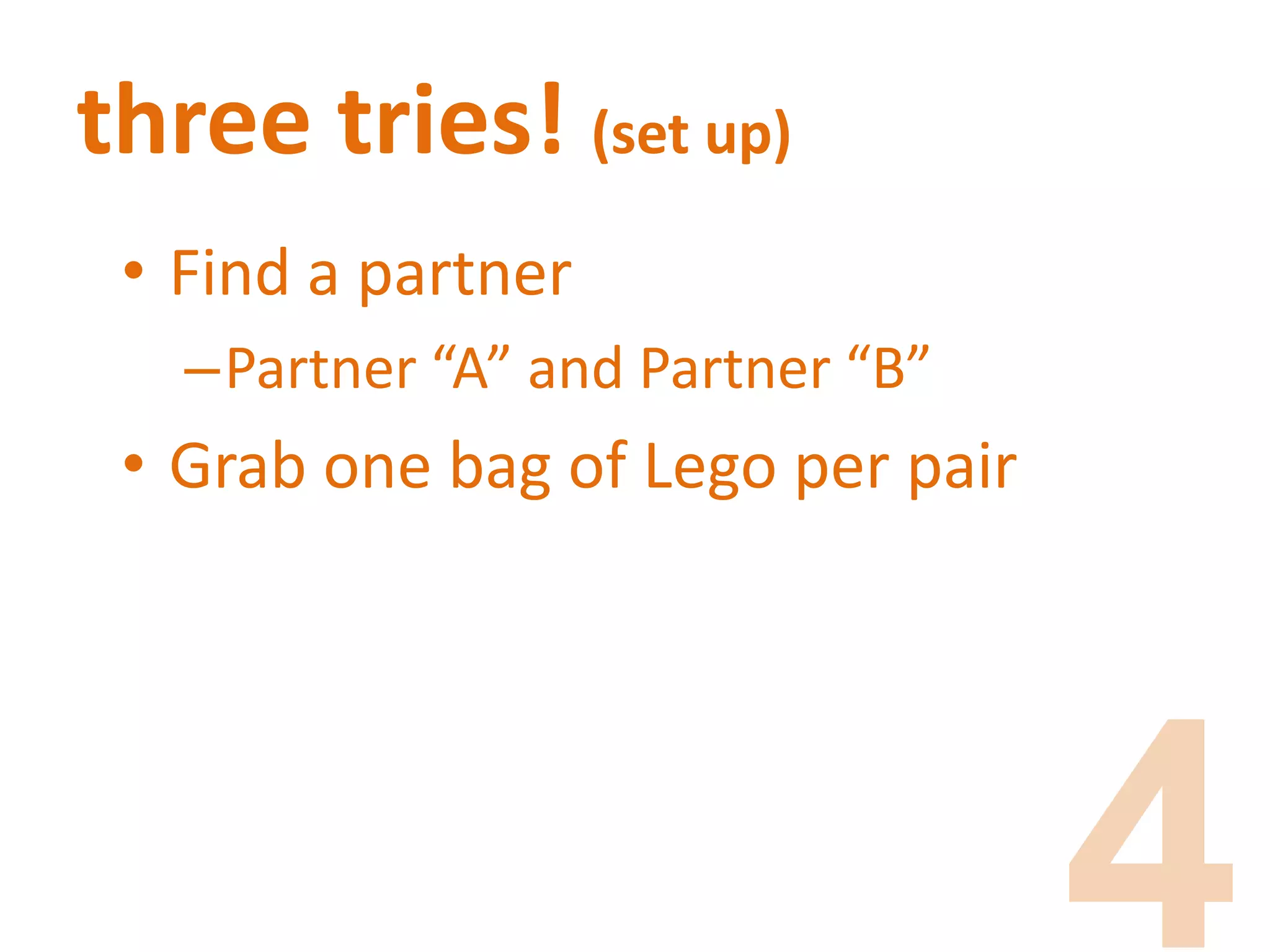 three tries! (set up)
• Find a partner
–Partner “A” and Partner “B”
• Grab one bag of Lego per pair
 