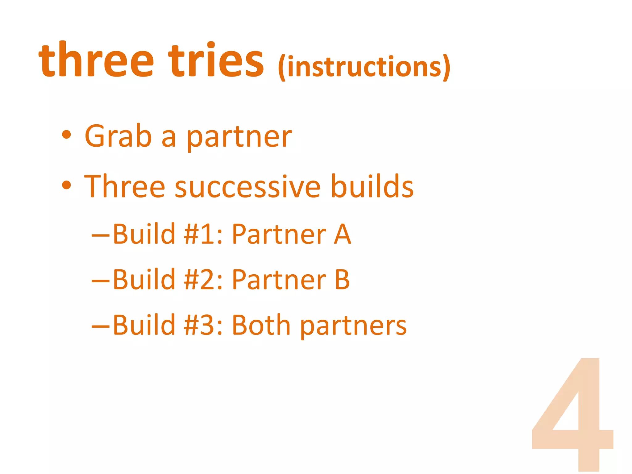 three tries (instructions)
• Grab a partner
• Three successive builds
–Build #1: Partner A
–Build #2: Partner B
–Build #3: Both partners
 