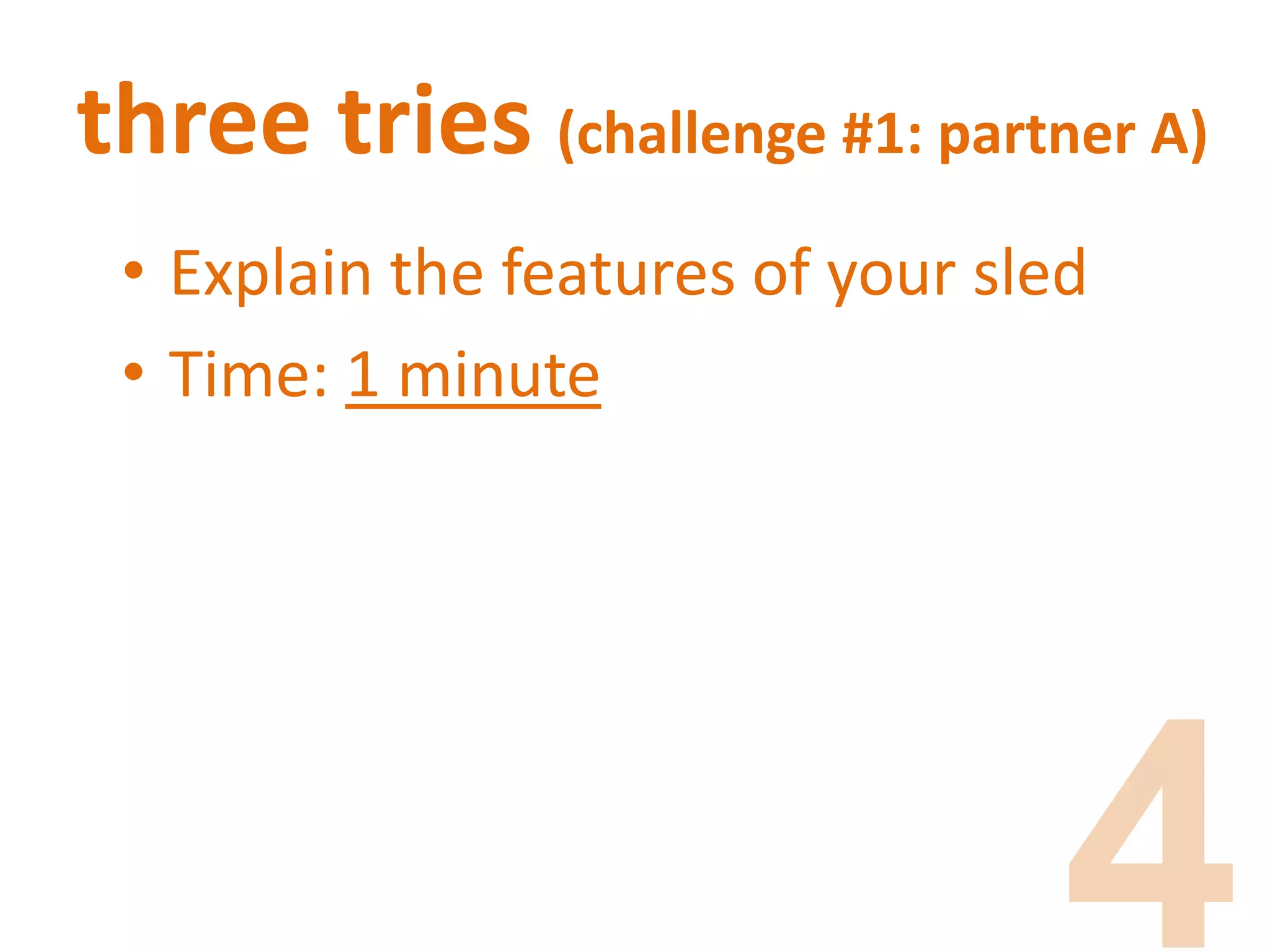 three tries (challenge #1: partner A)
• Explain the features of your sled
• Time: 1 minute
 
