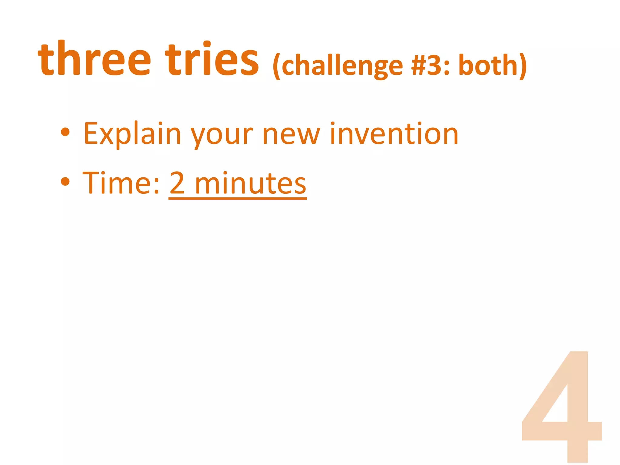 three tries (challenge #3: both)
• Explain your new invention
• Time: 2 minutes
 