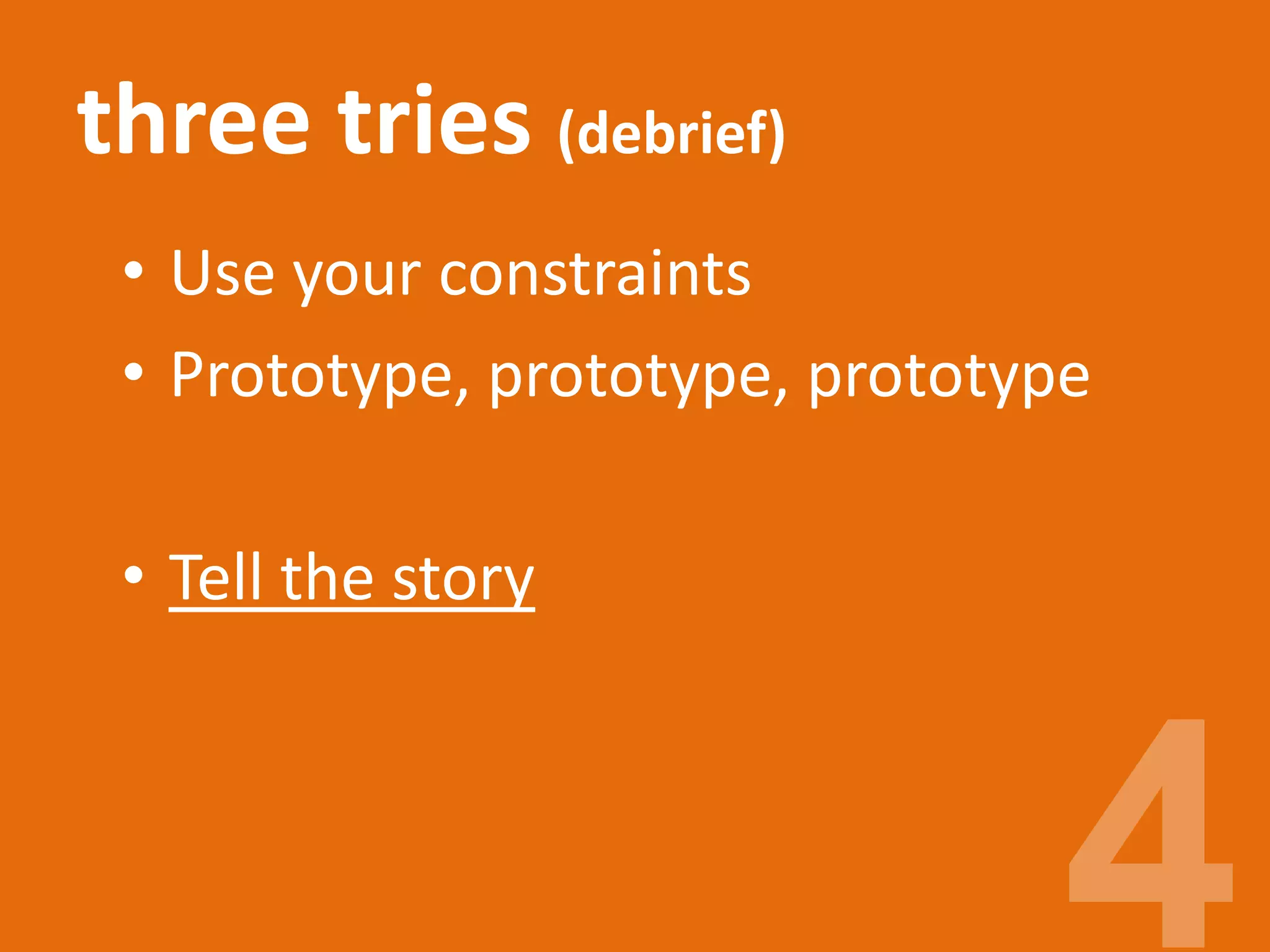 three tries (debrief)
• Use your constraints
• Prototype, prototype, prototype
• Tell the story
 