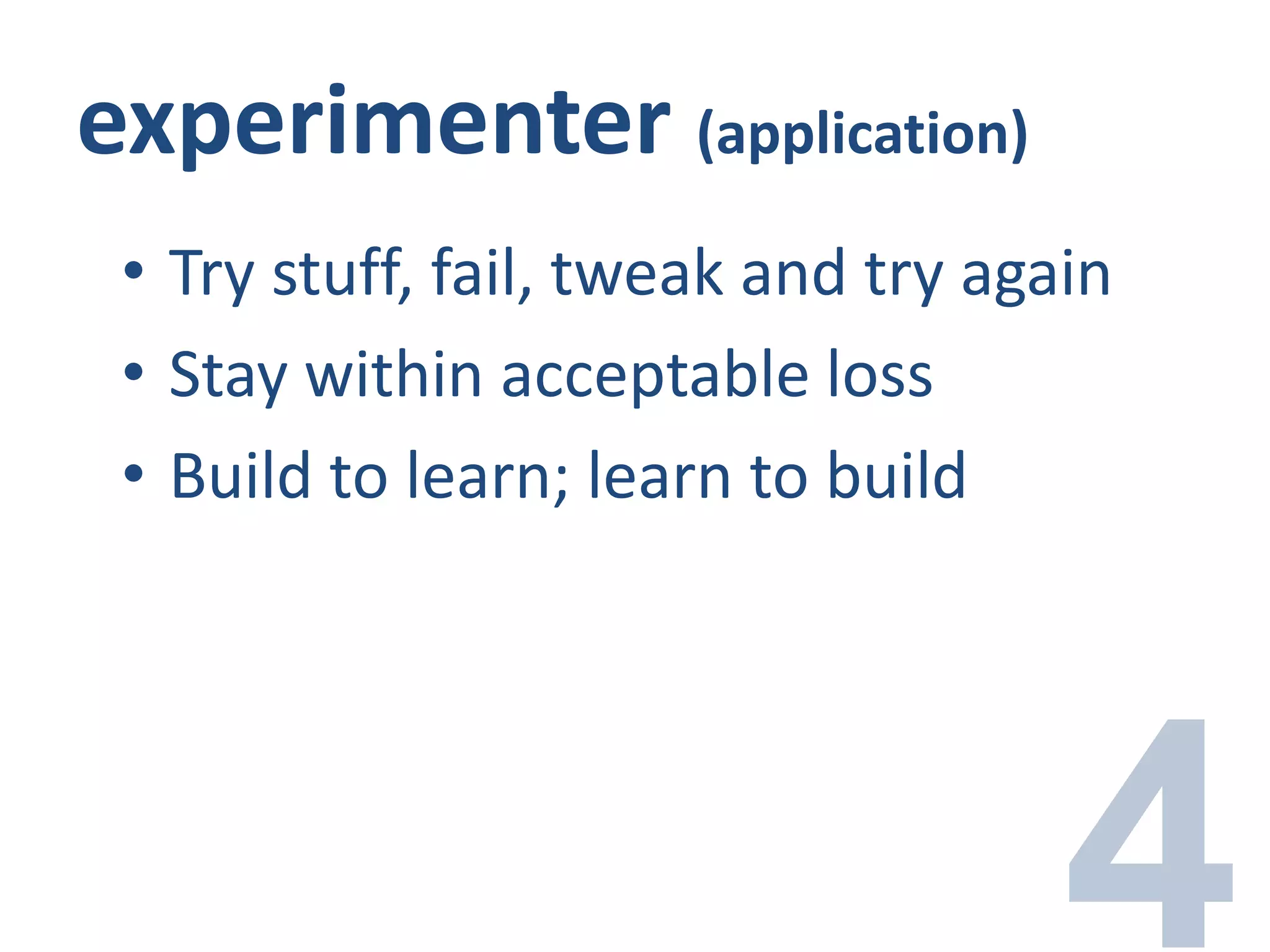 experimenter (application)
• Try stuff, fail, tweak and try again
• Stay within acceptable loss
• Build to learn; learn to build
 