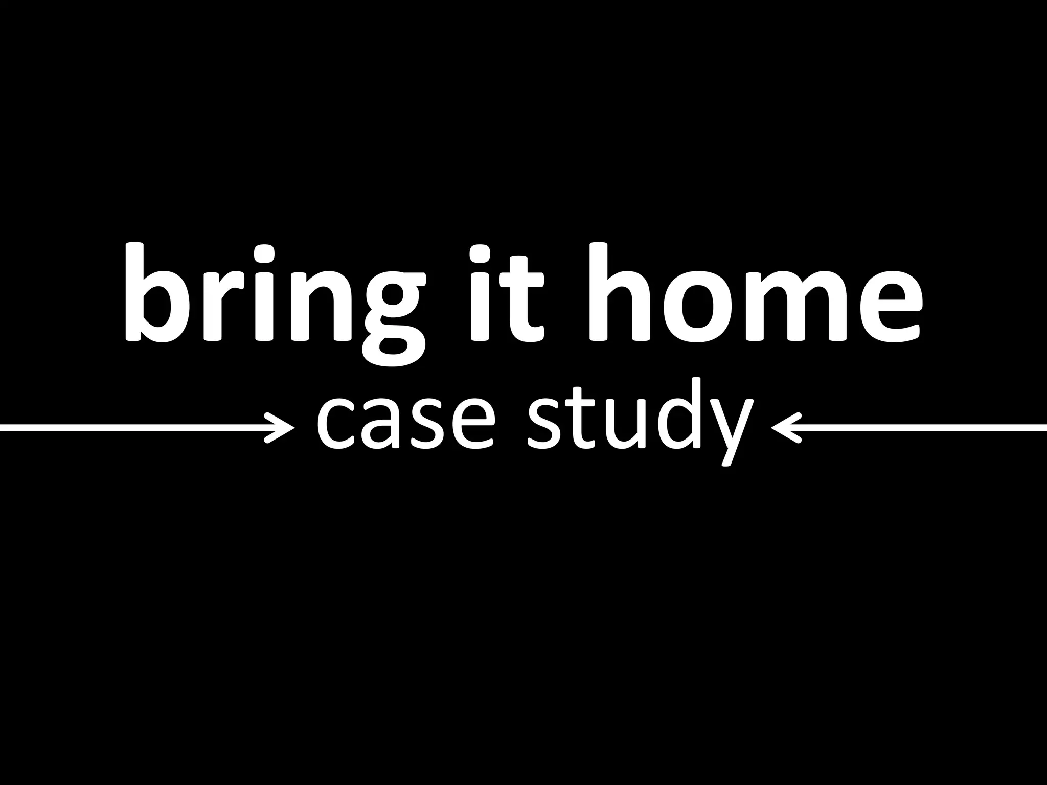 bring it home
case study
 