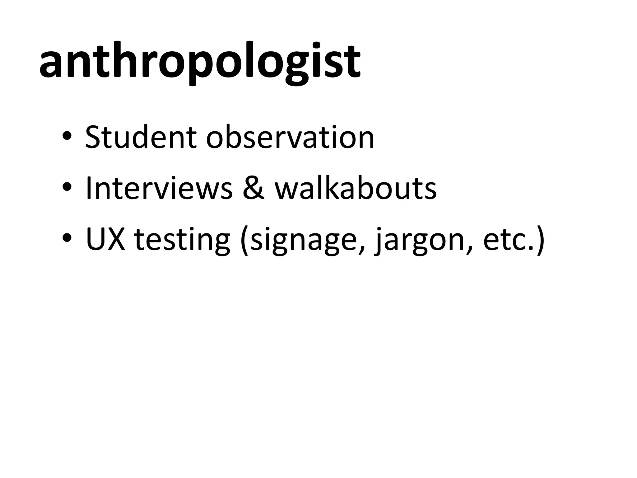 anthropologist
• Student observation
• Interviews & walkabouts
• UX testing (signage, jargon, etc.)
 