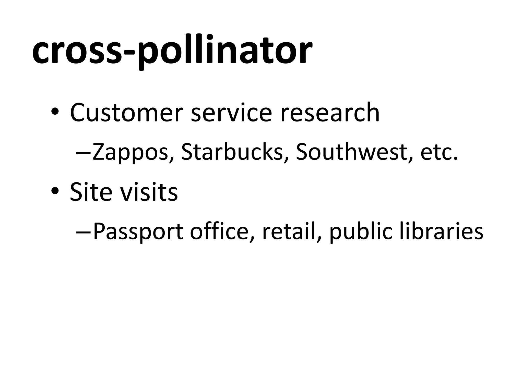 cross-pollinator
• Customer service research
–Zappos, Starbucks, Southwest, etc.
• Site visits
–Passport office, retail, public libraries
 