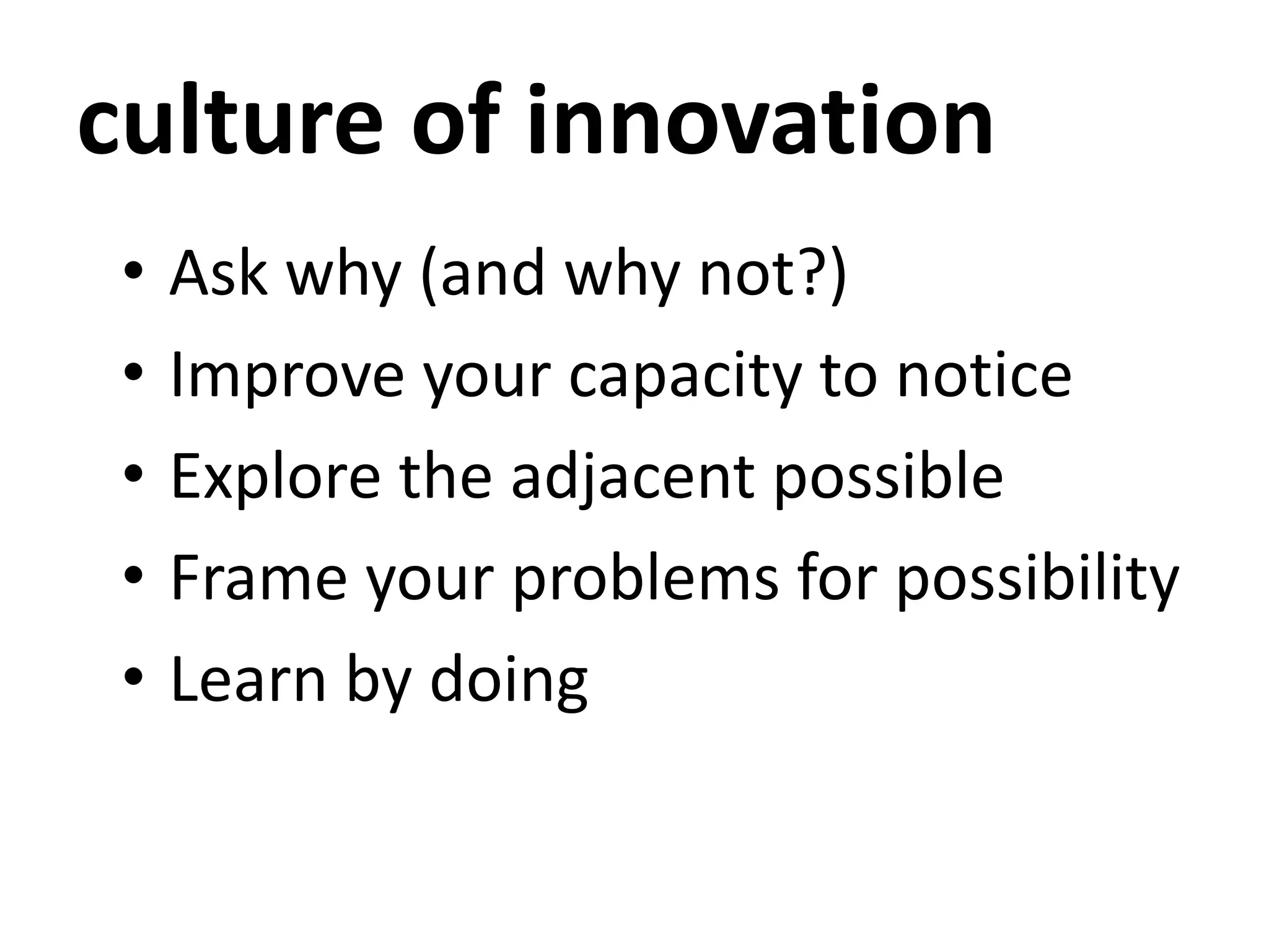 culture of innovation
• Ask why (and why not?)
• Improve your capacity to notice
• Explore the adjacent possible
• Frame your problems for possibility
• Learn by doing
 