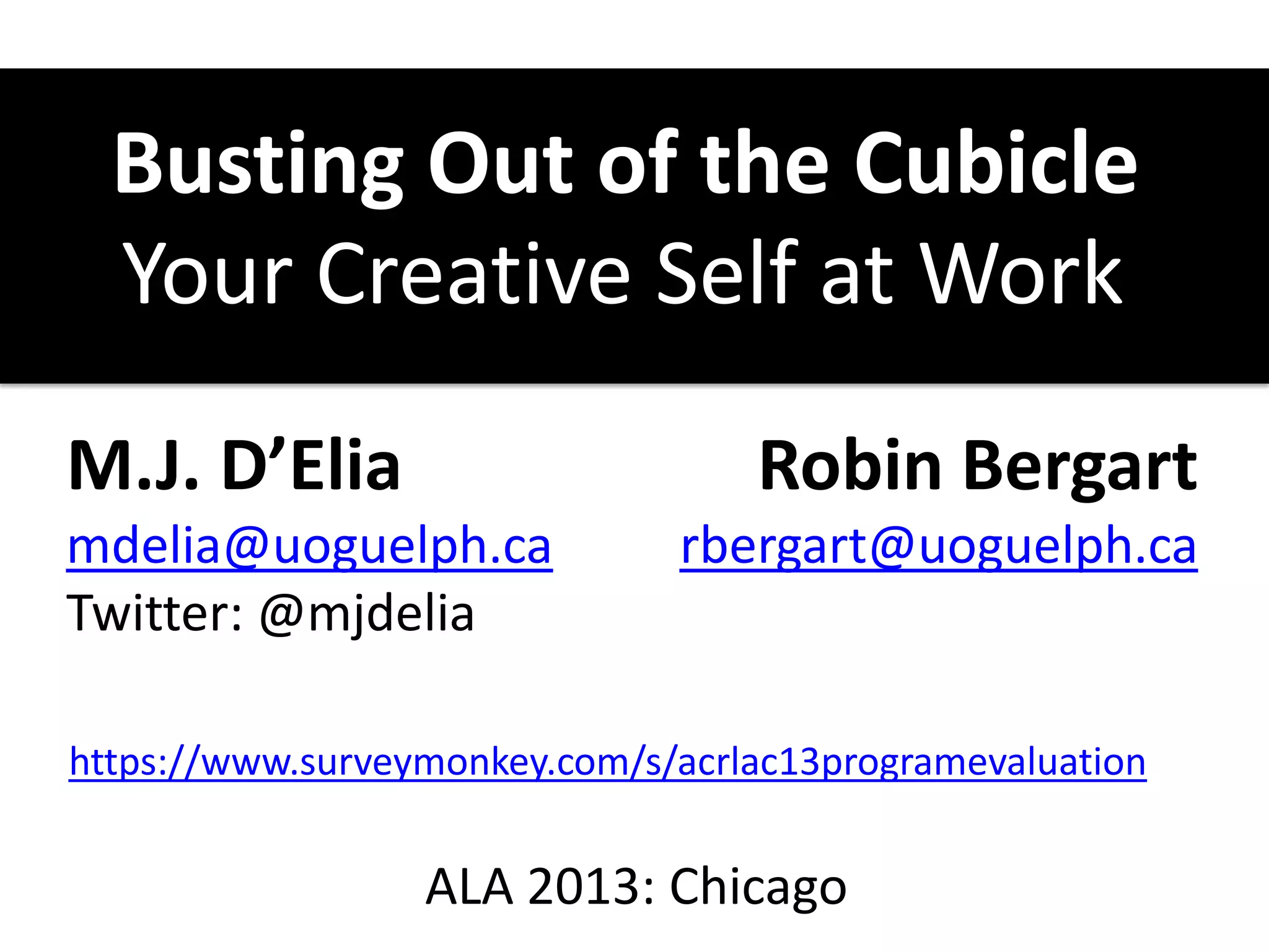 Busting Out of the Cubicle
Your Creative Self at Work
M.J. D’Elia
mdelia@uoguelph.ca
Twitter: @mjdelia
Robin Bergart
rbergart@uoguelph.ca
ALA 2013: Chicago
https://www.surveymonkey.com/s/acrlac13programevaluation
 