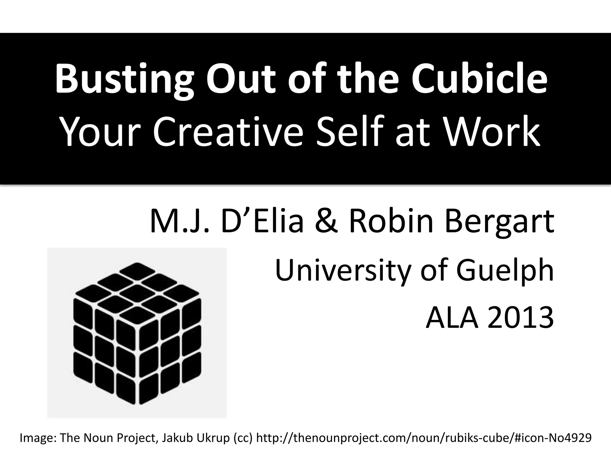 Busting Out of the Cubicle
Your Creative Self at Work
M.J. D’Elia & Robin Bergart
University of Guelph
ALA 2013
Image: The Noun Project, Jakub Ukrup (cc) http://thenounproject.com/noun/rubiks-cube/#icon-No4929
 