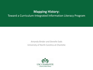 Mapping History:
Toward a Curriculum-Integrated Information Literacy Program
Amanda Binder and Denelle Eads
University of North Carolina at Charlotte
ALA Annual Conference, Chicago 2013
http://ala13.ala.org/node/12122
 