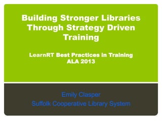 Building Stronger Libraries
Through Strategy Driven
Training
LearnRT Best Practices in Training
ALA 2013
Emily Clasper
Suffolk Cooperative Library System
 