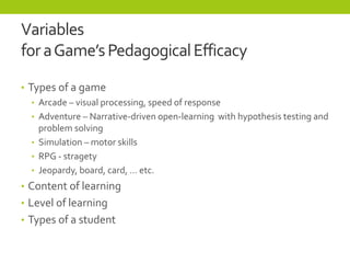 Variables
foraGame’sPedagogicalEfficacy
• Types of a game
• Arcade – visual processing, speed of response
• Adventure – Na...