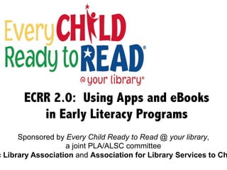 ECRR 2.0: Using Apps and eBooks
in Early Literacy Programs
Sponsored by Every Child Ready to Read @ your library,
a joint PLA/ALSC committee
c Library Association and Association for Library Services to Ch
	
  	
  
 
