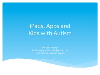 iPads,	
  Apps	
  and	
  	
  
Kids	
  with	
  Autism	
  
Barbara	
  Klipper	
  
Barbaraklipper.librarian@gmail.com	
  
ALA	
  Annual	
  2014,	
  Las	
  Vegas	
  
 