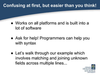 Confusing at first, but easier than you think!
● Works on all platforms and is built into a
lot of software
● Ask for help! Programmers can help you
with syntax
● Let’s walk through our example which
involves matching and joining unknown
fields across multiple lines...
 