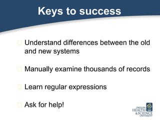 Keys to success
� Understand differences between the old
and new systems
� Manually examine thousands of records
� Learn regular expressions
� Ask for help!
 