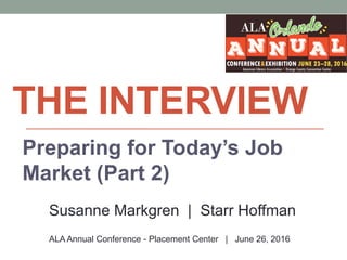 THE INTERVIEW
ALA Annual Conference - Placement Center | June 26, 2016
Preparing for Today’s Job
Market (Part 2)
Susanne Markgren | Starr Hoffman
 