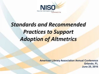 Standards and Recommended
Practices to Support
Adoption of Altmetrics
American Library Association Annual Conference
Orlando, FL
June 25, 2016
 