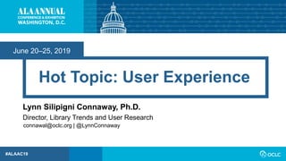 June 20–25, 2019
#ALAAC19
Hot Topic: User Experience
Lynn Silipigni Connaway, Ph.D.
Director, Library Trends and User Research
connawal@oclc.org | @LynnConnaway
 