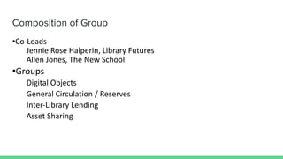 Composition of Group
•Co-Leads
Jennie Rose Halperin, Library Futures
Allen Jones, The New School
•Groups
Digital Objects
G...