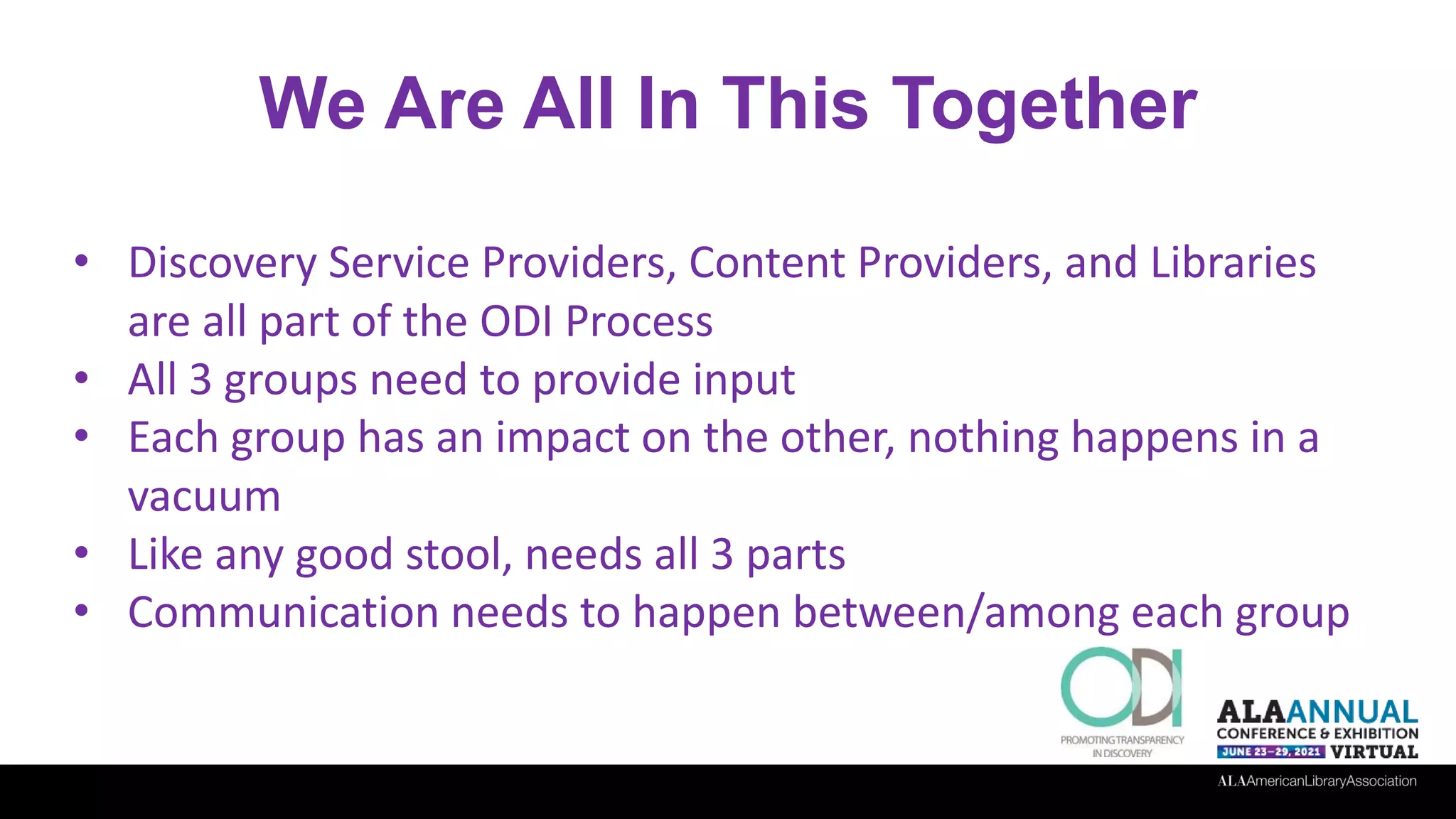 We Are All In This Together
• Discovery Service Providers, Content Providers, and Libraries
are all part of the ODI Process
• All 3 groups need to provide input
• Each group has an impact on the other, nothing happens in a
vacuum
• Like any good stool, needs all 3 parts
• Communication needs to happen between/among each group
 