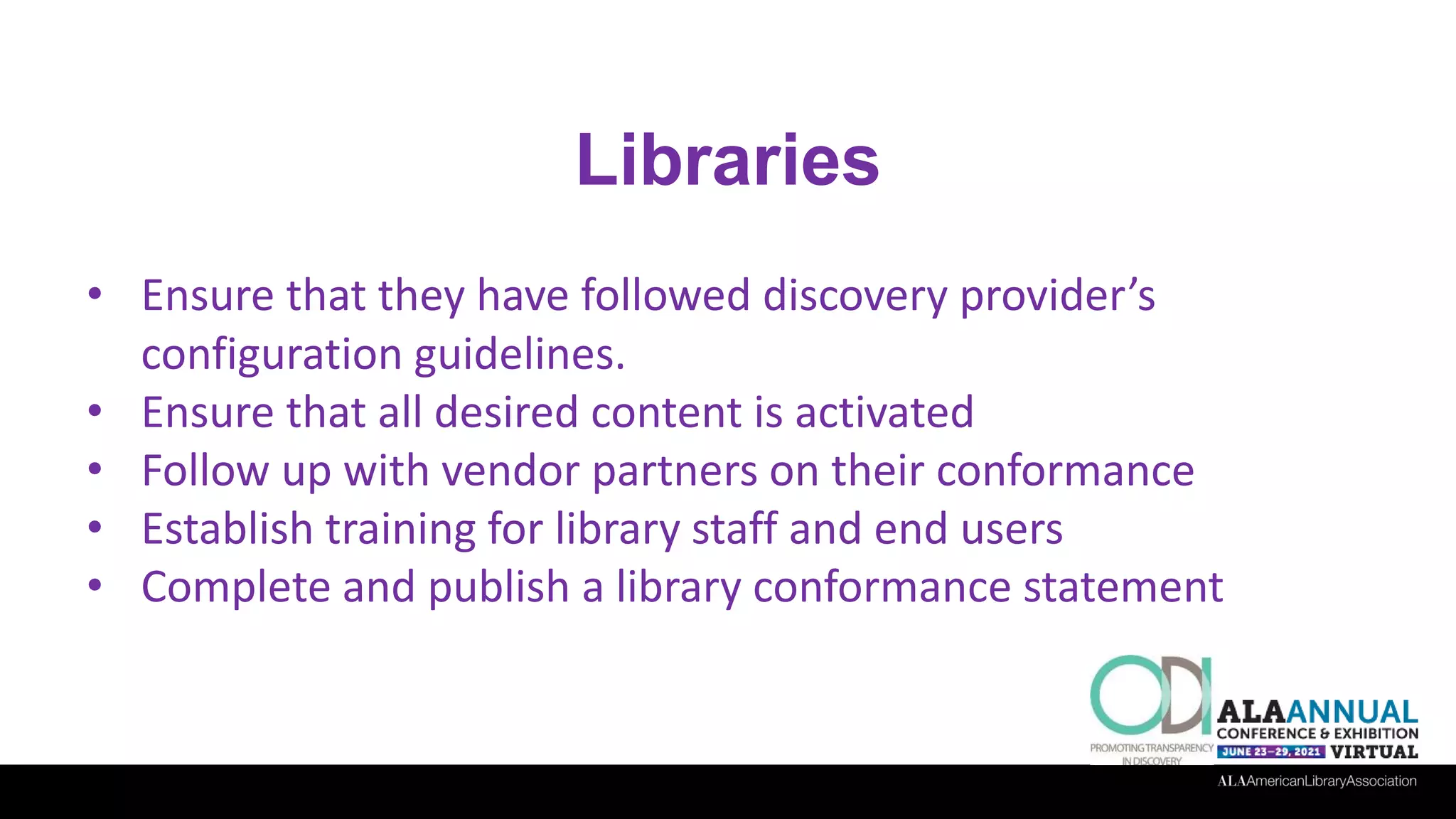 Libraries
• Ensure that they have followed discovery provider’s
configuration guidelines.
• Ensure that all desired content is activated
• Follow up with vendor partners on their conformance
• Establish training for library staff and end users
• Complete and publish a library conformance statement
 