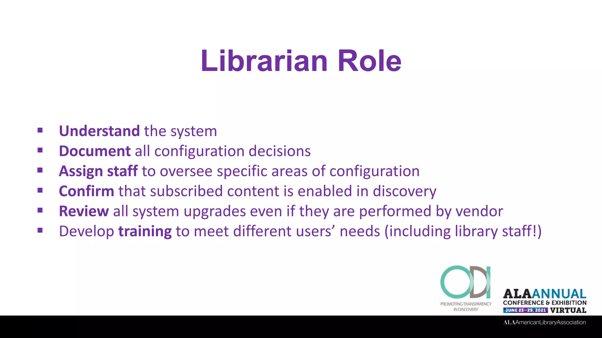 Librarian Role
 Understand the system
 Document all configuration decisions
 Assign staff to oversee specific areas of configuration
 Confirm that subscribed content is enabled in discovery
 Review all system upgrades even if they are performed by vendor
 Develop training to meet different users’ needs (including library staff!)
 