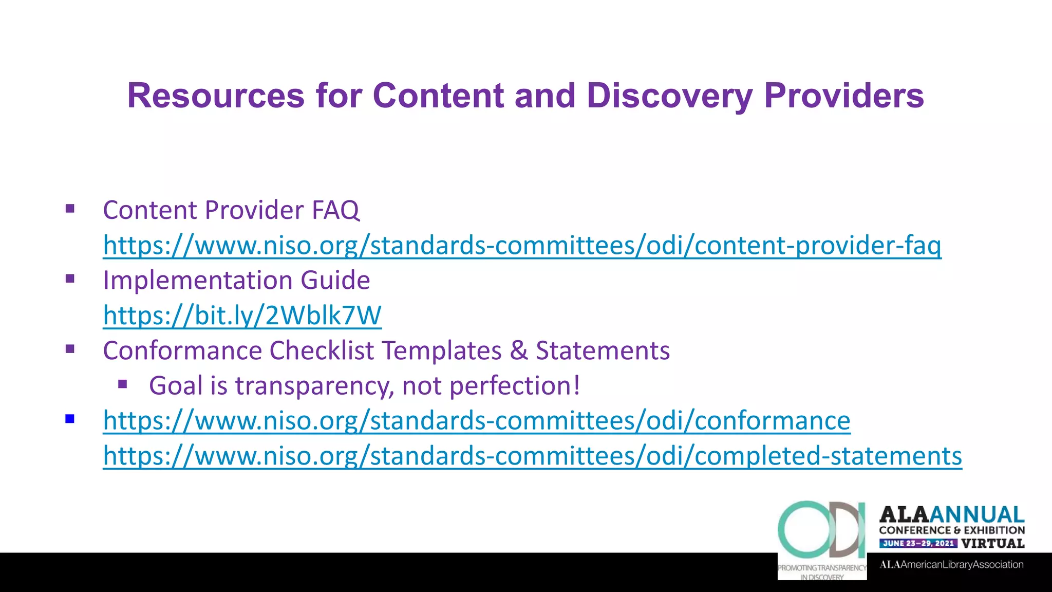 Resources for Content and Discovery Providers
 Content Provider FAQ
https://www.niso.org/standards-committees/odi/content-provider-faq
 Implementation Guide
https://bit.ly/2Wblk7W
 Conformance Checklist Templates & Statements
 Goal is transparency, not perfection!
 https://www.niso.org/standards-committees/odi/conformance
https://www.niso.org/standards-committees/odi/completed-statements
 