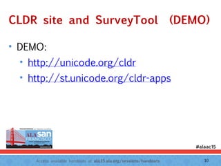 Access available handouts at ala.15.ala.org/sessions/handouts.
CLDR site and SurveyTool (DEMO)
• DEMO:
• http://unicode.org/cldr
• http://st.unicode.org/cldr-apps
10
 