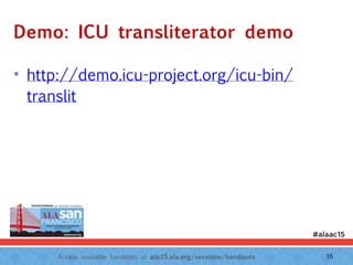 Access available handouts at ala.15.ala.org/sessions/handouts.
Demo: ICU transliterator demo
• http://demo.icu-project.org/icu-bin/
translit
16
 