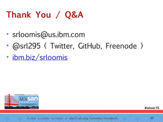 Access available handouts at ala.15.ala.org/sessions/handouts.
Thank You / Q&A
• srloomis@us.ibm.com
• @srl295 ( Twitter, GitHub, Freenode )
• ibm.biz/srloomis
21
 