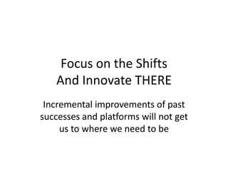 Focus on the ShiftsAnd Innovate THEREIncremental improvements of past successes and platforms will not get us to where we need to be