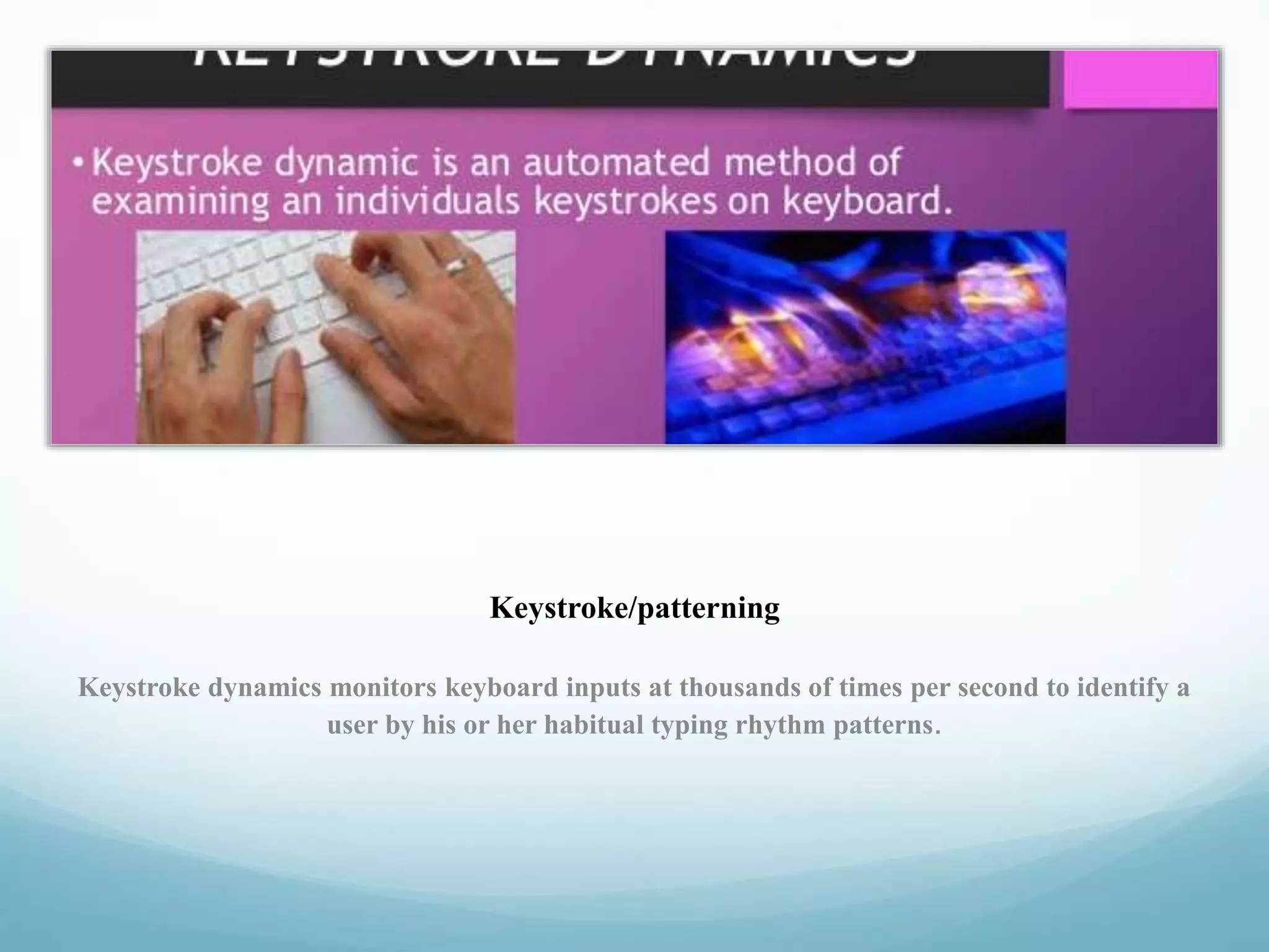 Keystroke/patterning
Keystroke dynamics monitors keyboard inputs at thousands of times per second to identify a
user by his or her habitual typing rhythm patterns.
 